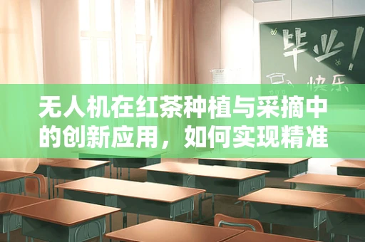 无人机在红茶种植与采摘中的创新应用，如何实现精准高效作业？