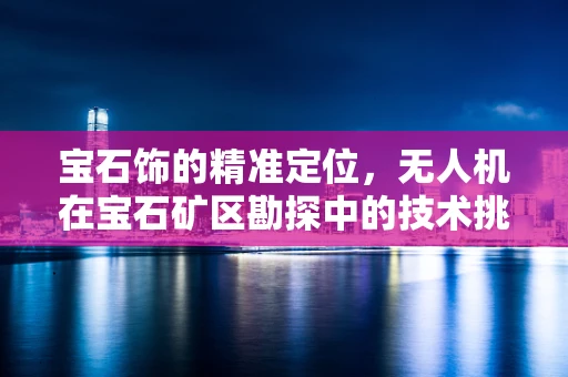 宝石饰的精准定位，无人机在宝石矿区勘探中的技术挑战与解决方案