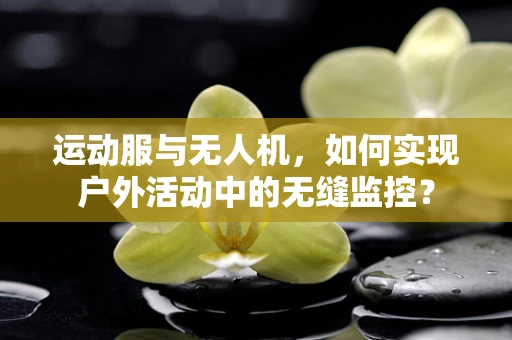 运动服与无人机，如何实现户外活动中的无缝监控？