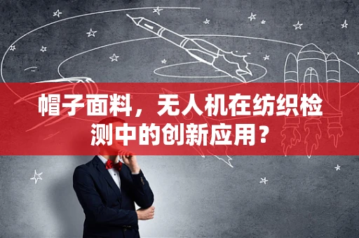 帽子面料，无人机在纺织检测中的创新应用？