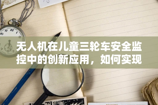 无人机在儿童三轮车安全监控中的创新应用，如何实现高效、无感追踪？