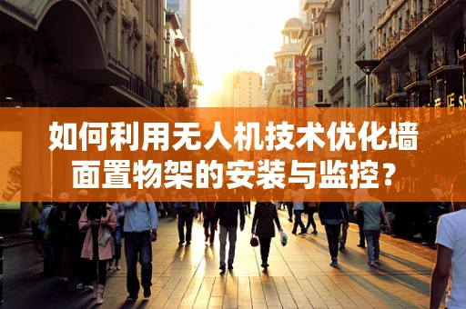 如何利用无人机技术优化墙面置物架的安装与监控？