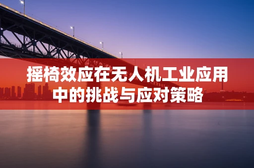 摇椅效应在无人机工业应用中的挑战与应对策略