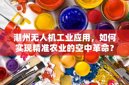 潮州无人机工业应用，如何实现精准农业的空中革命？