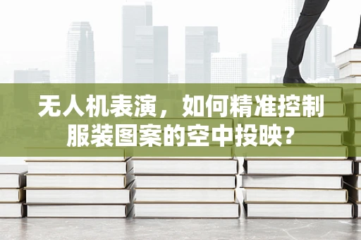 无人机表演，如何精准控制服装图案的空中投映？