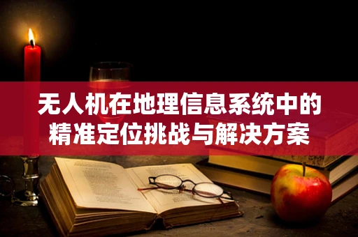 无人机在地理信息系统中的精准定位挑战与解决方案