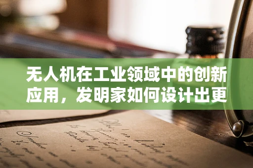 无人机在工业领域中的创新应用，发明家如何设计出更智能的解决方案？