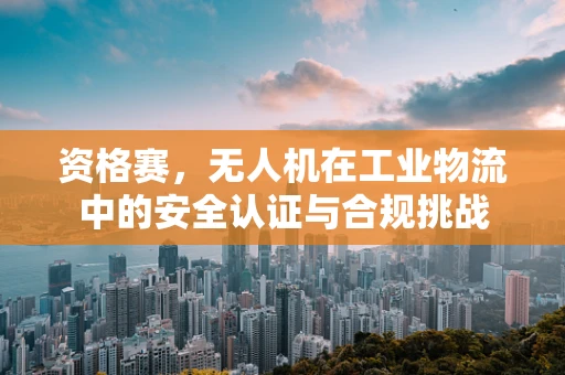 资格赛，无人机在工业物流中的安全认证与合规挑战