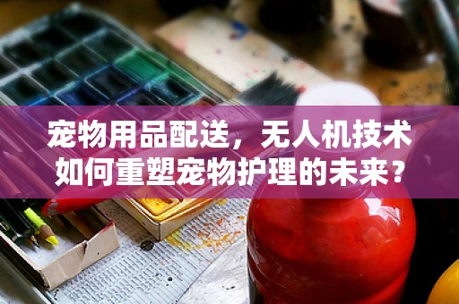 宠物用品配送，无人机技术如何重塑宠物护理的未来？