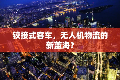 铰接式客车，无人机物流的新蓝海？