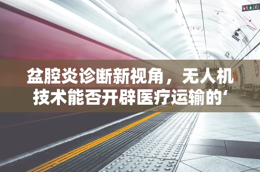 盆腔炎诊断新视角，无人机技术能否开辟医疗运输的‘空中走廊’？