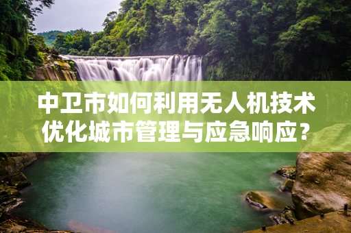中卫市如何利用无人机技术优化城市管理与应急响应？
