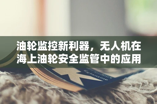 油轮监控新利器，无人机在海上油轮安全监管中的应用挑战