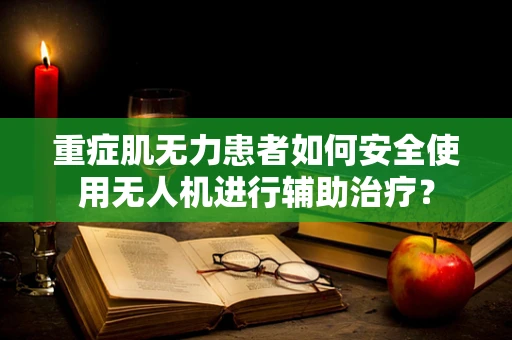 重症肌无力患者如何安全使用无人机进行辅助治疗？