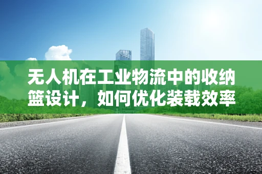 无人机在工业物流中的收纳篮设计，如何优化装载效率与安全性？