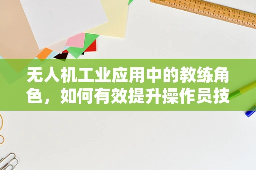 无人机工业应用中的教练角色，如何有效提升操作员技能？