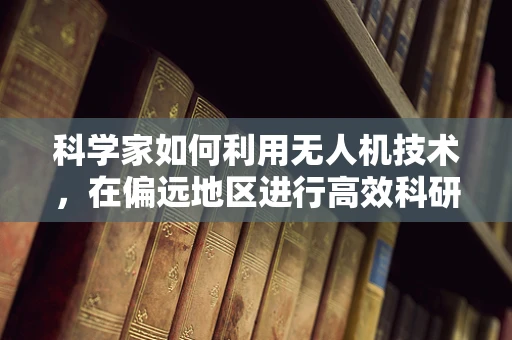 科学家如何利用无人机技术，在偏远地区进行高效科研探索？