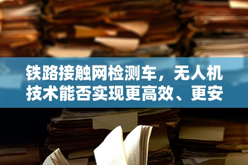 铁路接触网检测车，无人机技术能否实现更高效、更安全的检测？