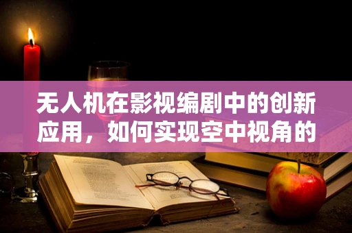 无人机在影视编剧中的创新应用，如何实现空中视角的创意叙事？