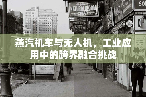 蒸汽机车与无人机，工业应用中的跨界融合挑战