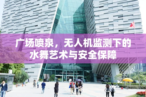 广场喷泉，无人机监测下的水舞艺术与安全保障