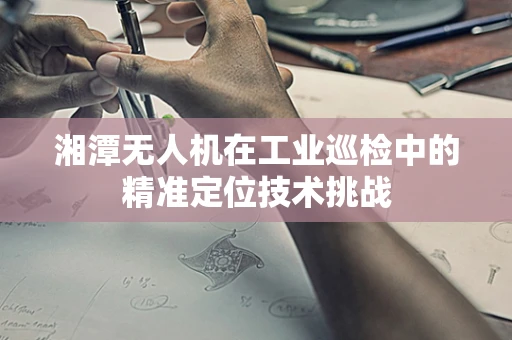 湘潭无人机在工业巡检中的精准定位技术挑战