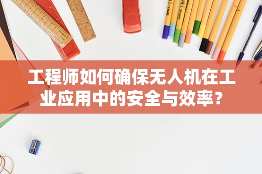 工程师如何确保无人机在工业应用中的安全与效率？
