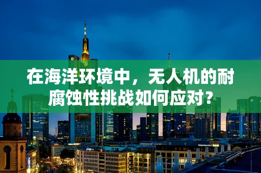 在海洋环境中，无人机的耐腐蚀性挑战如何应对？