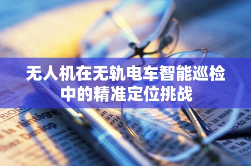 无人机在无轨电车智能巡检中的精准定位挑战