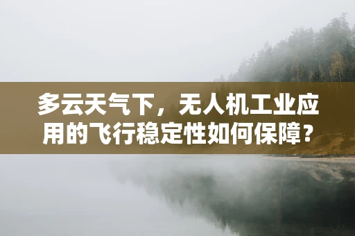 多云天气下，无人机工业应用的飞行稳定性如何保障？