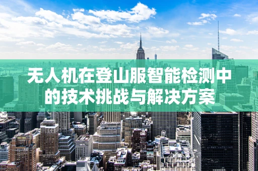 无人机在登山服智能检测中的技术挑战与解决方案
