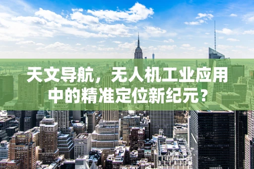 天文导航，无人机工业应用中的精准定位新纪元？
