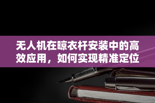 无人机在晾衣杆安装中的高效应用，如何实现精准定位与安全部署？