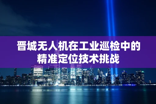 晋城无人机在工业巡检中的精准定位技术挑战