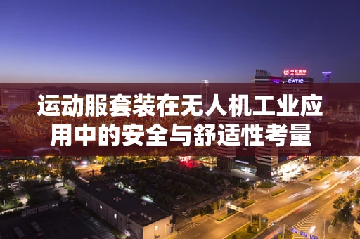 运动服套装在无人机工业应用中的安全与舒适性考量