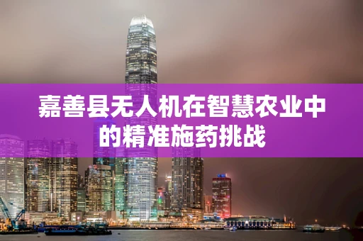 嘉善县无人机在智慧农业中的精准施药挑战