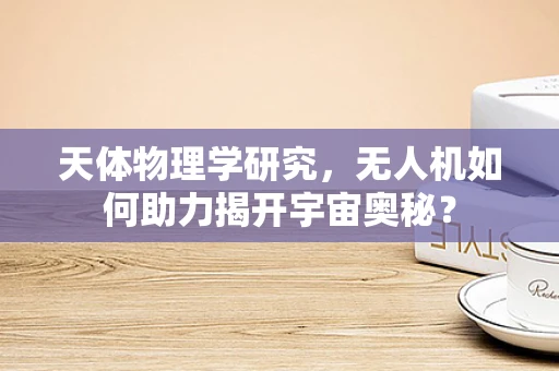 天体物理学研究，无人机如何助力揭开宇宙奥秘？