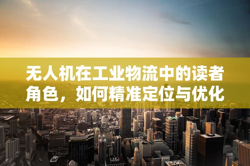 无人机在工业物流中的读者角色，如何精准定位与优化配送效率？