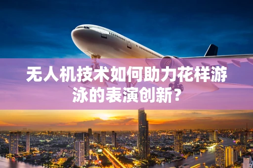 无人机技术如何助力花样游泳的表演创新？