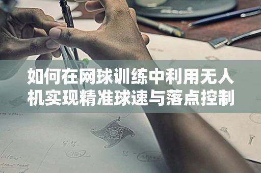 如何在网球训练中利用无人机实现精准球速与落点控制？