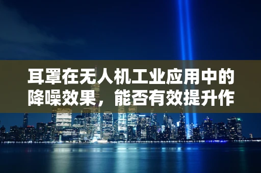 耳罩在无人机工业应用中的降噪效果，能否有效提升作业者安全与舒适度？