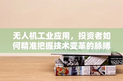 无人机工业应用，投资者如何精准把握技术变革的脉搏？