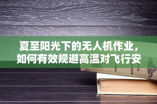 夏至阳光下的无人机作业，如何有效规避高温对飞行安全的影响？
