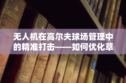 无人机在高尔夫球场管理中的精准打击——如何优化草坪维护？