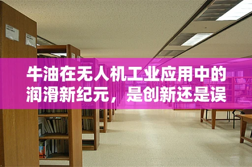 牛油在无人机工业应用中的润滑新纪元，是创新还是误区？
