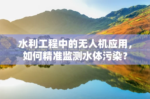 水利工程中的无人机应用，如何精准监测水体污染？