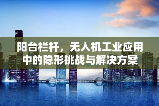 阳台栏杆，无人机工业应用中的隐形挑战与解决方案