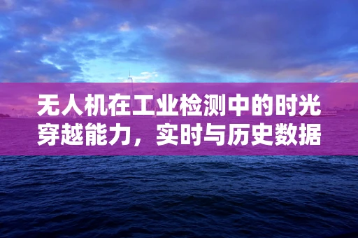 无人机在工业检测中的时光穿越能力，实时与历史数据的融合应用