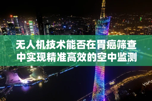 无人机技术能否在胃癌筛查中实现精准高效的空中监测？