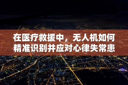 在医疗救援中，无人机如何精准识别并应对心律失常患者的紧急情况？